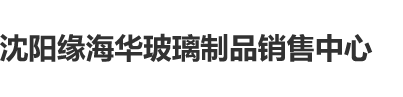 操骚B免费视频在线观看沈阳缘海华玻璃制品销售中心